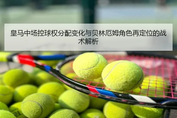皇马中场控球权分配变化与贝林厄姆角色再定位的战术解析