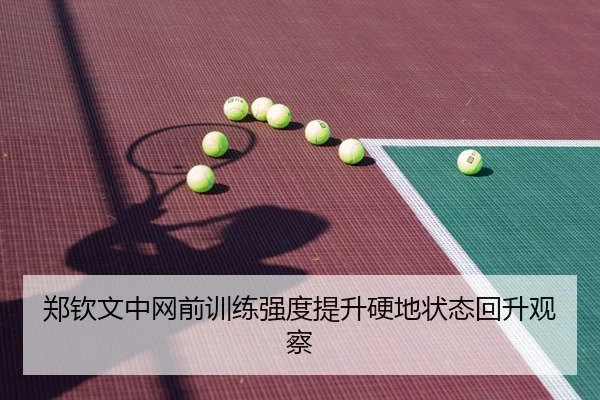 郑钦文中网前训练强度提升硬地状态回升观察