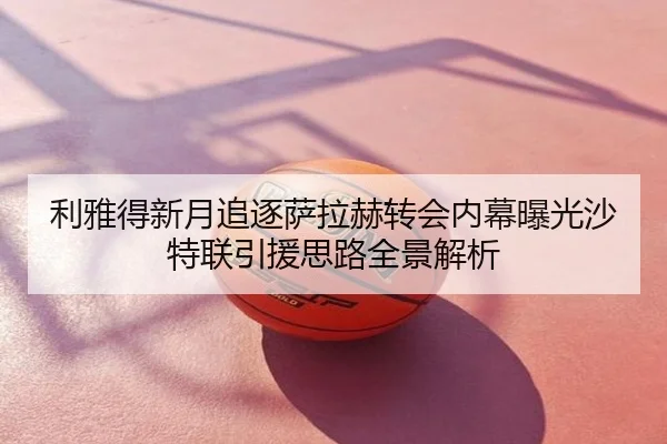 利雅得新月追逐萨拉赫转会内幕曝光沙特联引援思路全景解析